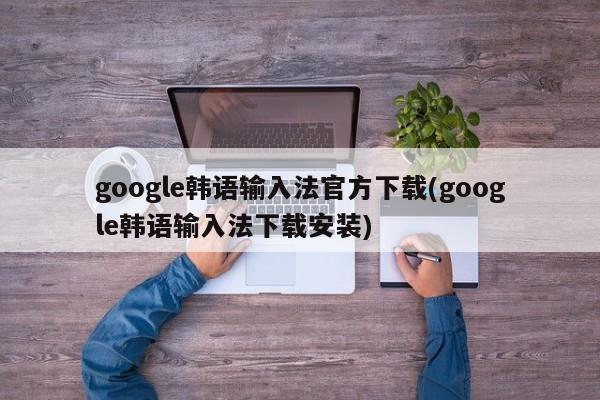 google韩语输入法官方下载(google韩语输入法下载安装)