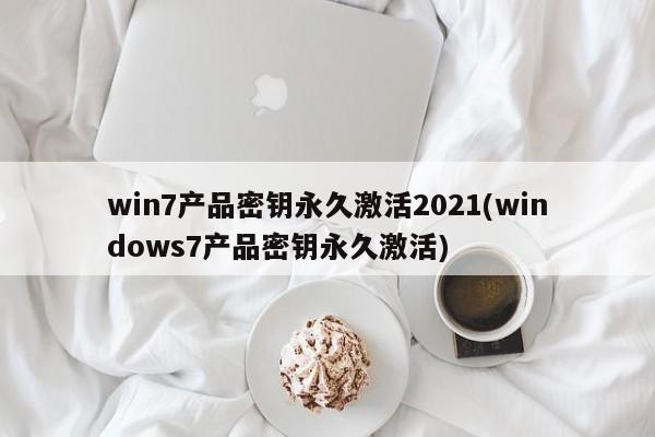 win7产品密钥永久激活2021(windows7产品密钥永久激活)