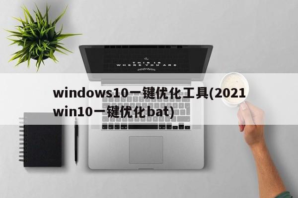 windows10一键优化工具(2021win10一键优化bat)