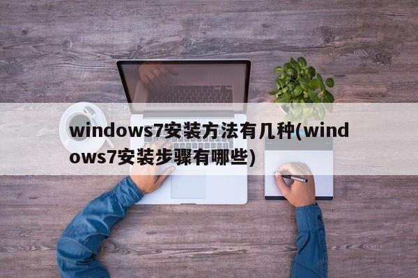 windows7安装方法有几种(windows7安装步骤有哪些)
