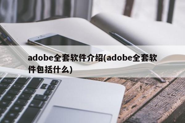 adobe全套软件介绍(adobe全套软件包括什么)