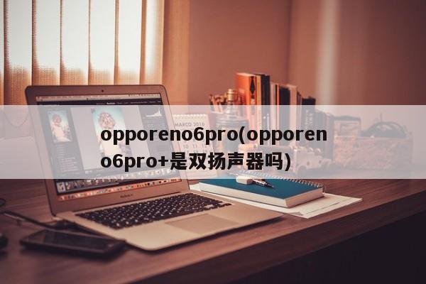 opporeno6pro(opporeno6pro+是双扬声器吗)