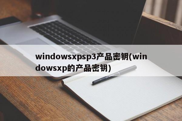 windowsxpsp3产品密钥(windowsxp的产品密钥)