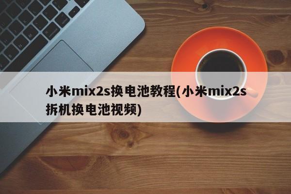 小米mix2s换电池教程(小米mix2s拆机换电池视频)