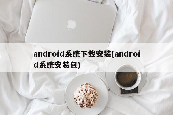 android系统下载安装(android系统安装包)