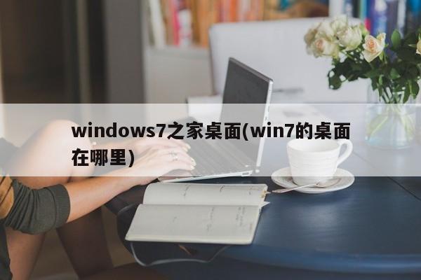 windows7之家桌面(win7的桌面在哪里)